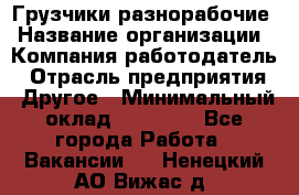 Грузчики-разнорабочие › Название организации ­ Компания-работодатель › Отрасль предприятия ­ Другое › Минимальный оклад ­ 15 000 - Все города Работа » Вакансии   . Ненецкий АО,Вижас д.